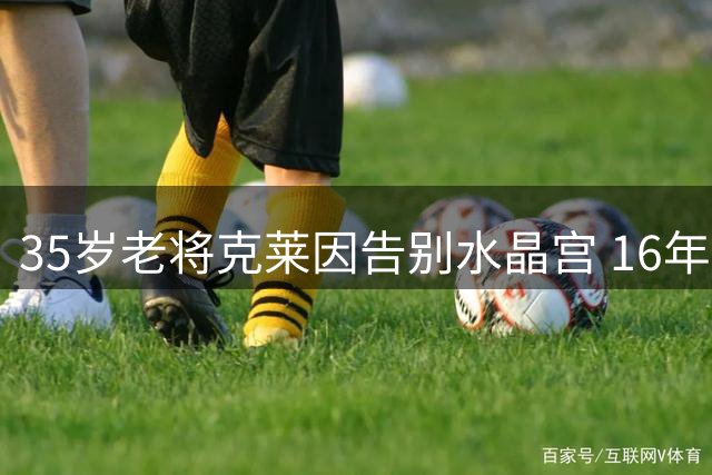 35岁老将克莱因告别水晶宫 16年效力斩获3项重要锦标